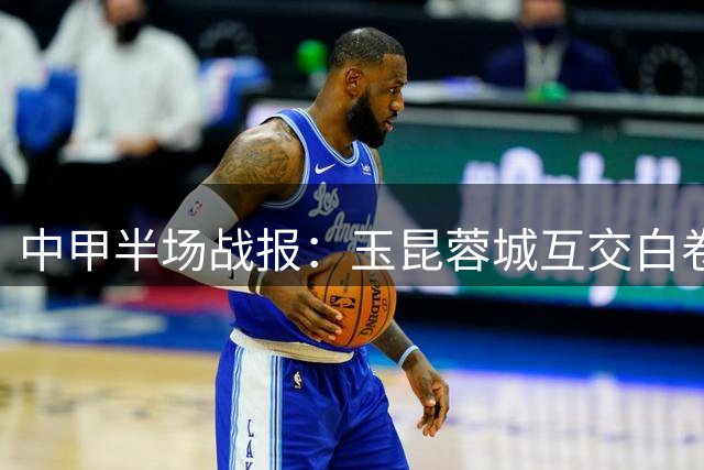 中甲半场战报：玉昆蓉城互交白卷 争议进球无效