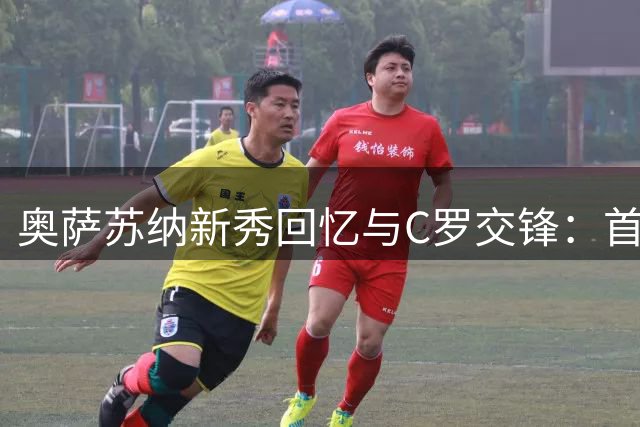 奥萨苏纳新秀回忆与C罗交锋：首秀获赠球衣永生难忘