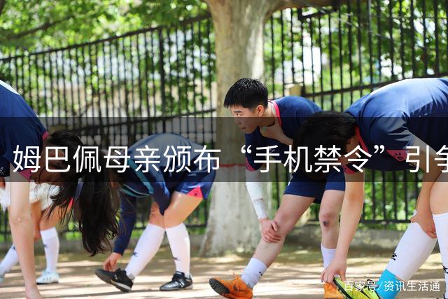 姆巴佩母亲颁布“手机禁令”引争议，虽无职衔却掌控卡昂大权