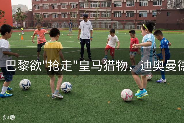 巴黎欲"抢走"皇马猎物，迪奥曼德转会大戏再起波澜