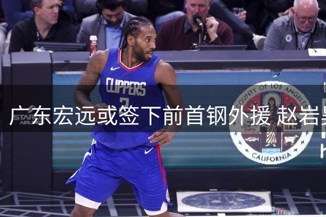 广东宏远或签下前首钢外援 赵岩昊续约广厦获新约
