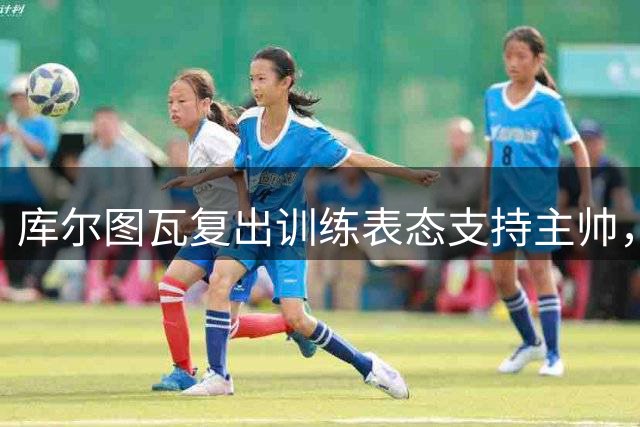 库尔图瓦复出训练表态支持主帅，皇马备战西甲新赛季