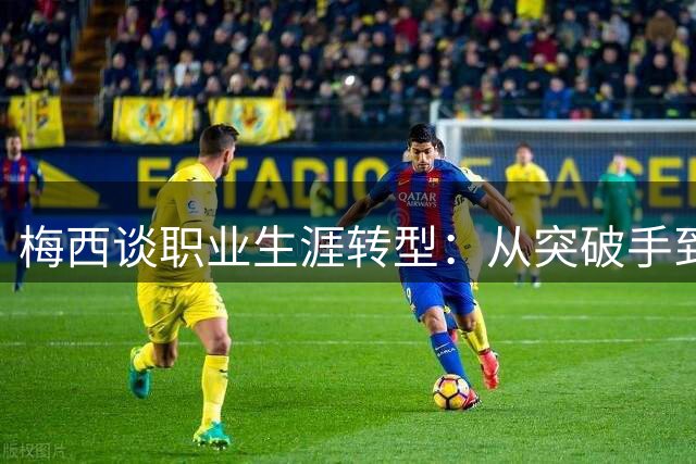梅西谈职业生涯转型：从突破手到战术大师的思维蜕变