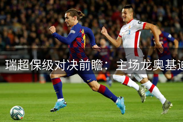 瑞超保级对决前瞻：主场龙奥基迪迎战副班长哈尔姆斯塔德