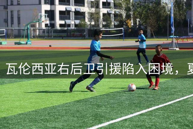瓦伦西亚右后卫引援陷入困境，夏季转会窗口关闭前时间紧迫