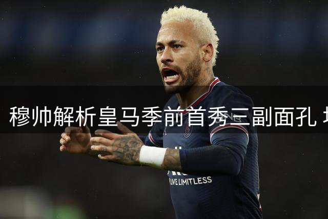 穆帅解析皇马季前首秀三副面孔 坦言主力缺阵影响备战节奏