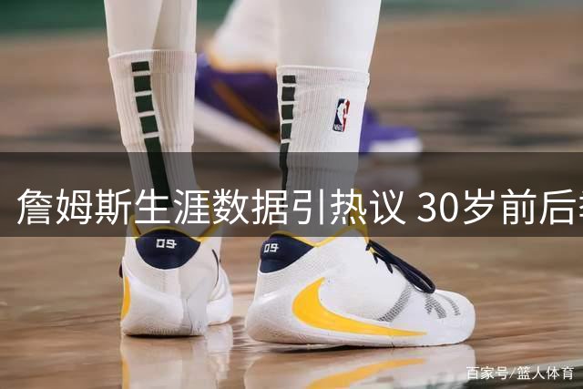 詹姆斯生涯数据引热议 30岁前后季后赛表现均创纪录
