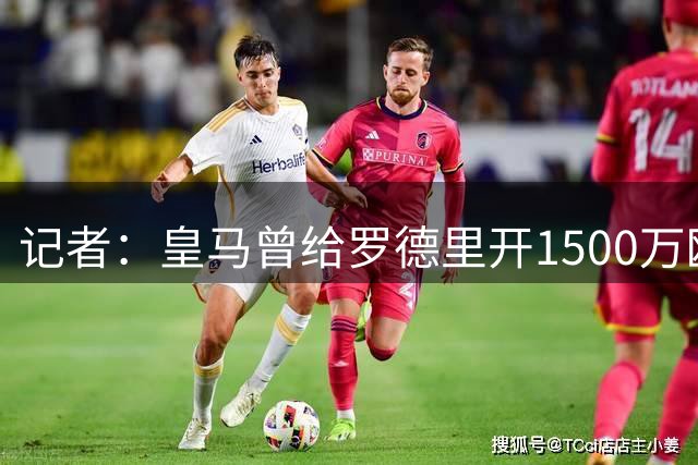 记者：皇马曾给罗德里开1500万欧税后年薪，巴萨给了同等条件