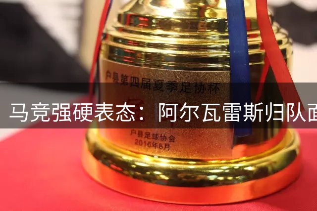 马竞强硬表态：阿尔瓦雷斯归队面临最后通牒 公开道歉成唯一出路