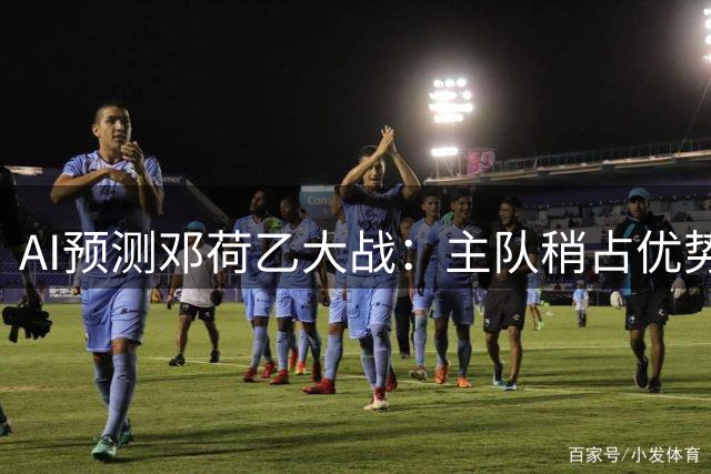 AI预测邓荷乙大战：主队稍占优势，两队防守存隐忧