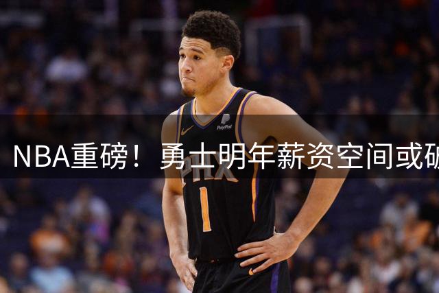 NBA重磅！勇士明年薪资空间或破1.5亿 顶级自由市场猎物曝光